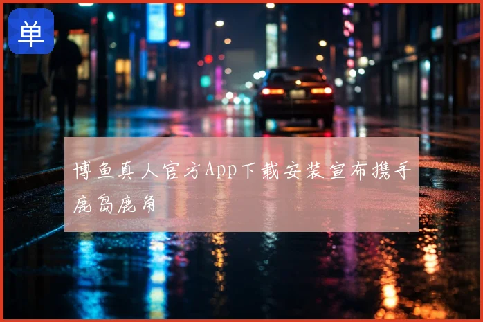 博鱼真人官方App下载安装宣布携手鹿岛鹿角