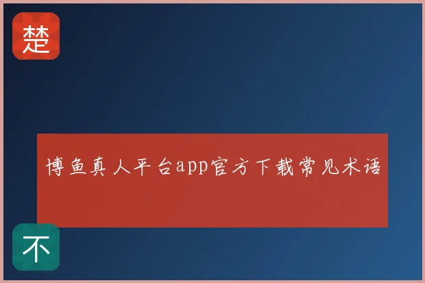 博鱼真人平台app官方下载常见术语