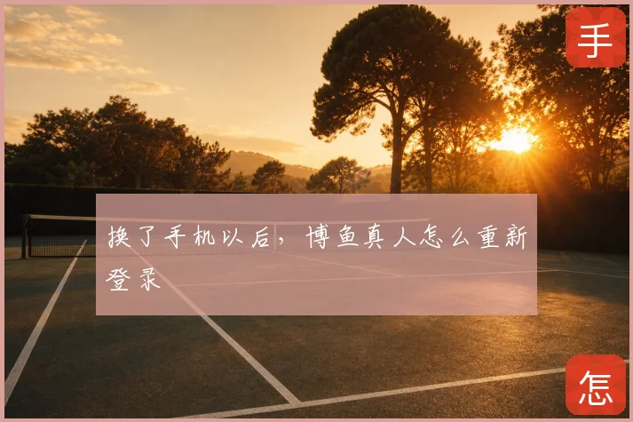 换了手机以后,博鱼真人怎么重新登录